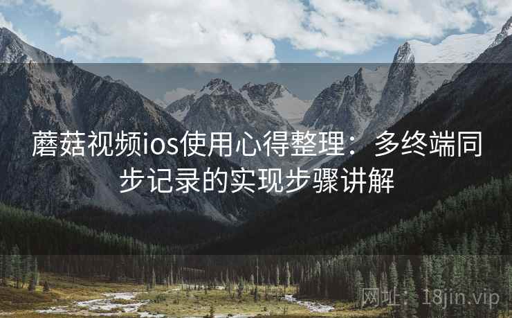 蘑菇视频ios使用心得整理:多终端同步记录的实现步骤讲解 蘑菇视频ios使用心得整理:多终端同步记录的实现步骤讲解