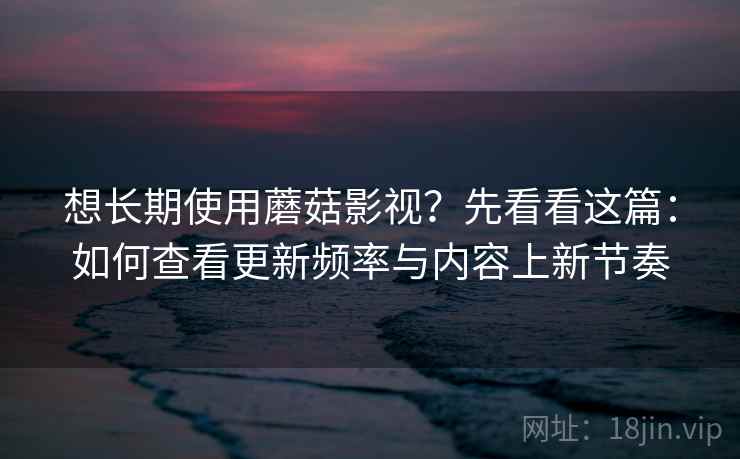 想长期使用蘑菇影视?先看看这篇:如何查看更新频率与内容上新节奏 想长期使用蘑菇影视?先看看这篇:如何查看更新频率与内容上新节奏