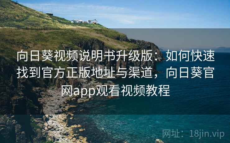 向日葵视频说明书升级版：如何快速找到官方正版地址与渠道，向日葵官网app观看视频教程