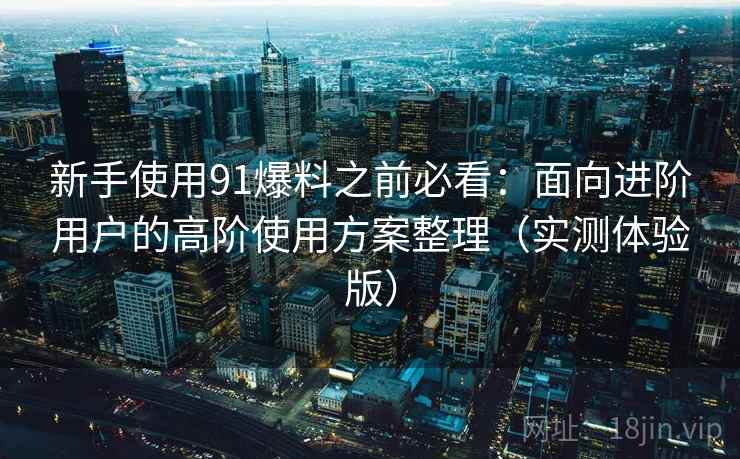 新手使用91爆料之前必看：面向进阶用户的高阶使用方案整理（实测体验版）