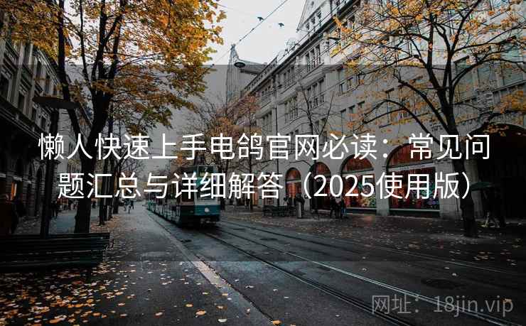 懒人快速上手电鸽官网必读：常见问题汇总与详细解答（2025使用版）