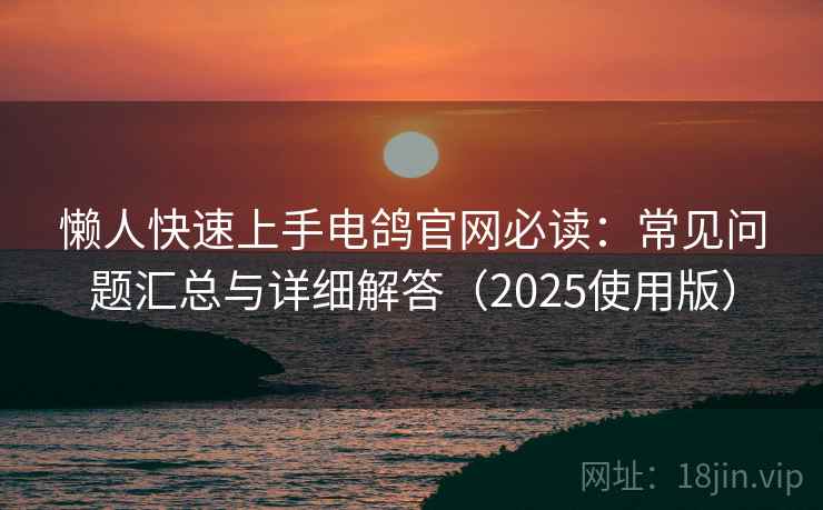 懒人快速上手电鸽官网必读:常见问题汇总与详细解答(2025使用版) 懒人快速上手电鸽官网必读:常见问题汇总与详细解答(2025使用版)