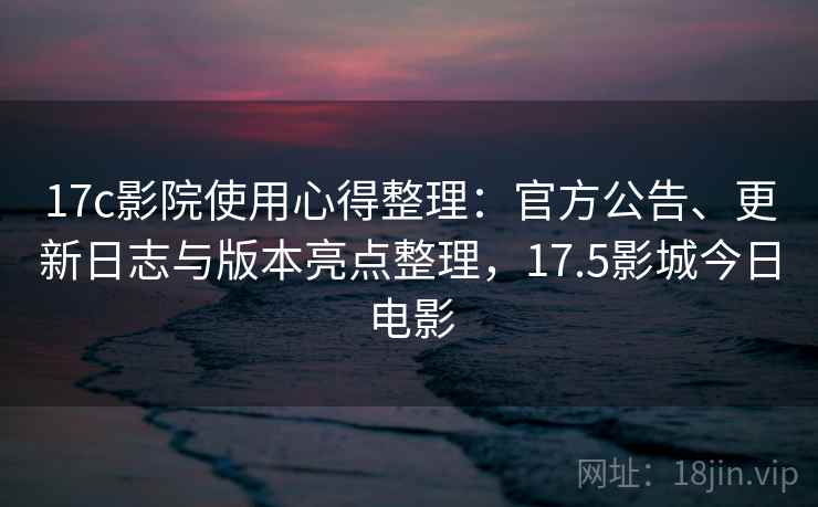 17c影院使用心得整理:官方公告、更新日志与版本亮点整理,17.5影城今日电影 17c影院使用心得整理:官方公告、更新日志与版本亮点整理,17.5影城今日电影