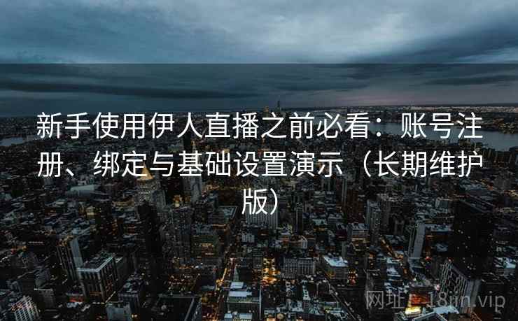 新手使用伊人直播之前必看:账号注册、绑定与基础设置演示(长期维护版) 新手使用伊人直播之前必看:账号注册、绑定与基础设置演示(长期维护版)