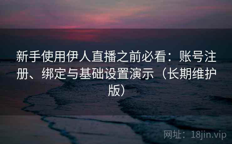 新手使用伊人直播之前必看：账号注册、绑定与基础设置演示（长期维护版）
