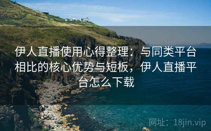 伊人直播使用心得整理:与同类平台相比的核心优势与短板,伊人直播平台怎么下载 伊人直播使用心得整理:与同类平台相比的核心优势与短板,伊人直播平台怎么下载